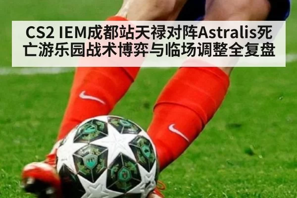 CS2 IEM成都站天禄对阵Astralis死亡游乐园战术博弈与临场调整全复盘