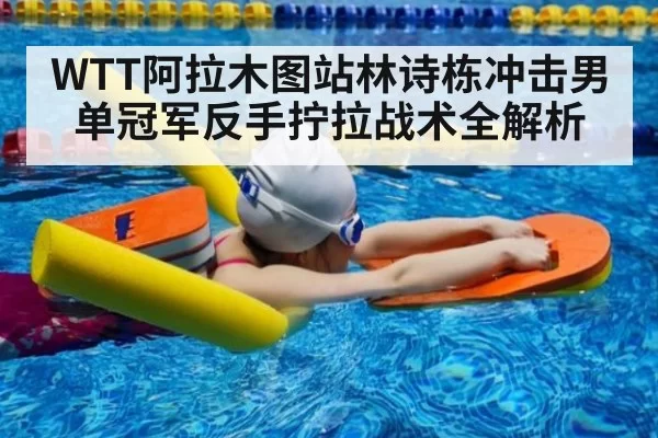 WTT阿拉木图站林诗栋冲击男单冠军反手拧拉战术全解析